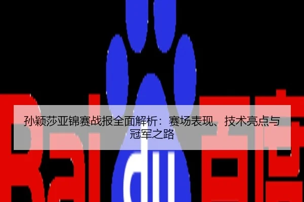 孙颖莎亚锦赛战报全面解析：赛场表现、技术亮点与冠军之路