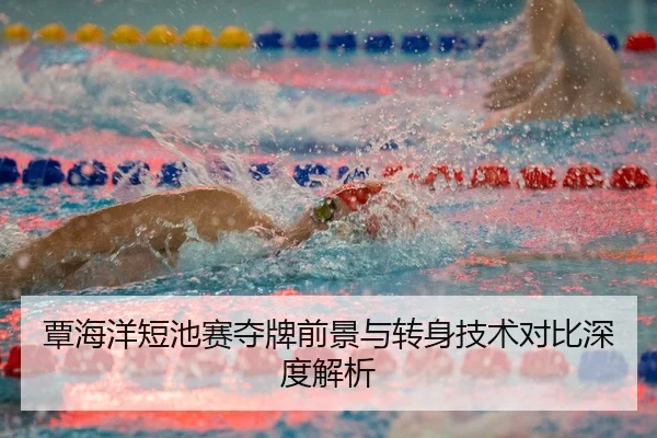 覃海洋短池赛夺牌前景与转身技术对比深度解析