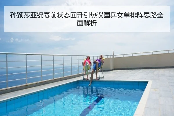 孙颖莎亚锦赛前状态回升引热议国乒女单排阵思路全面解析