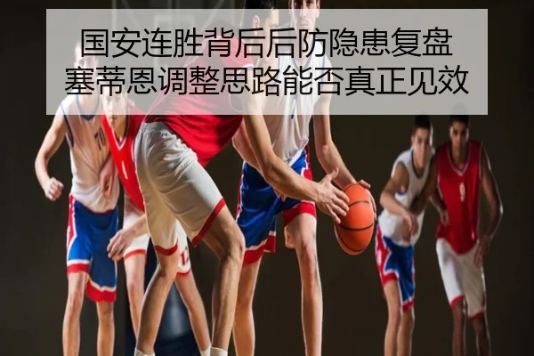 国安连胜背后后防隐患复盘 塞蒂恩调整思路能否真正见效