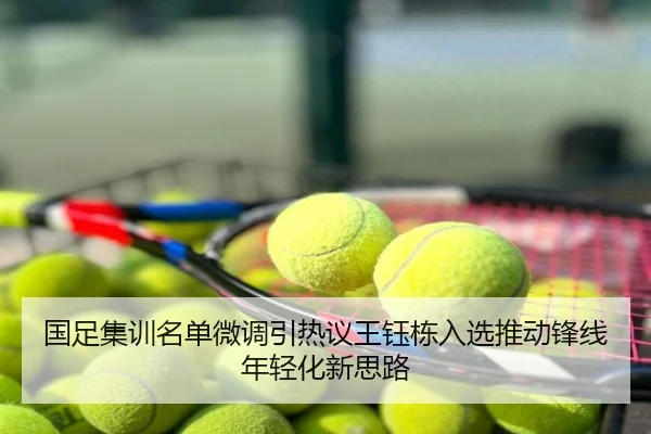 国足集训名单微调引热议王钰栋入选推动锋线年轻化新思路